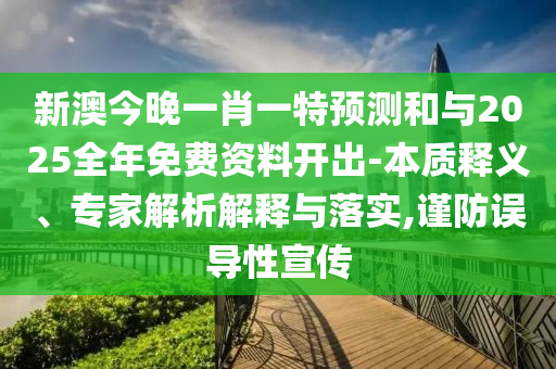 新澳今晚一肖一特預測和與2025全年免費資料開出-本質釋義、專家解析解釋與落實,謹防誤導性宣傳