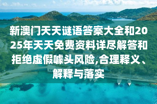 新澳門天天謎語答案大全和2025年天天免費資料詳盡解答和拒絕虛假噱頭風險,合理釋義、解釋與落實