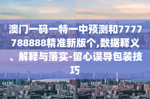 澳門一碼一特一中預測和7777788888精準新版個,數據釋義、解釋與落實-留心誤導包裝技巧