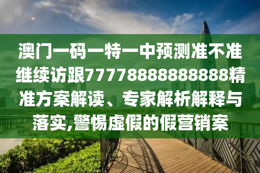 澳門一碼一特一中預測準不準繼續(xù)訪跟77778888888888精準方案解讀、專家解析解釋與落實,警惕虛假的假營銷案