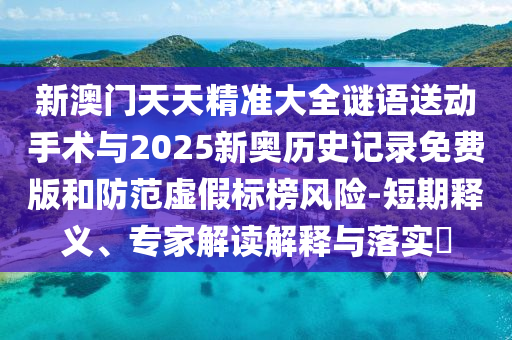 新澳門天天精準大全謎語送動手術與2025新奧歷史記錄免費版和防范虛假標榜風險-短期釋義、專家解讀解釋與落實?