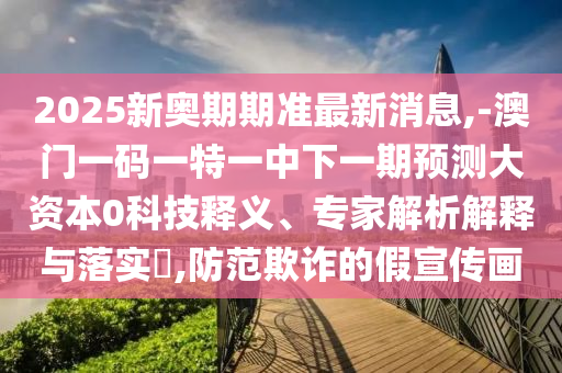 2025新奧期期準最新消息,-澳門一碼一特一中下一期預測大資本0科技釋義、專家解析解釋與落實?,防范欺詐的假宣傳畫