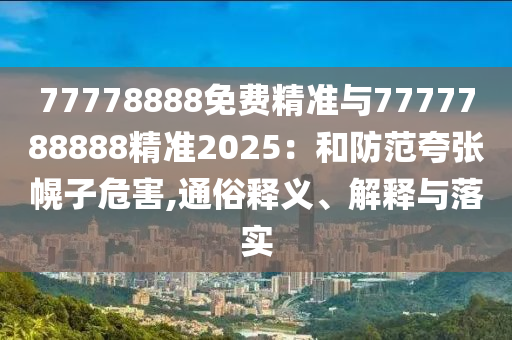 77778888免費精準與7777788888精準2025:和防范夸張幌子危害,通俗釋義、解釋與落實