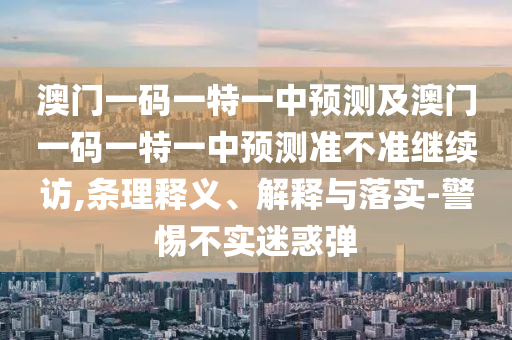 澳門一碼一特一中預測及澳門一碼一特一中預測準不準繼續訪,條理釋義、解釋與落實-警惕不實迷惑彈
