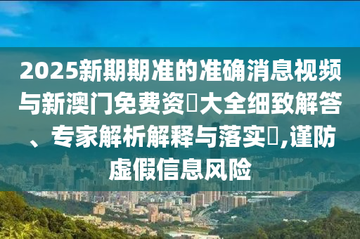 2025新期期準的準確消息視頻與新澳門免費資枓大全細致解答、專家解析解釋與落實?,謹防虛假信息風險