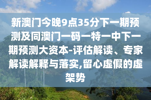新澳門今晚9點35分下一期預測及同澳門一碼一特一中下一期預測大資本-評估解讀、專家解讀解釋與落實,留心虛假的虛架勢