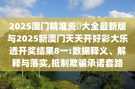 2025澳門精準資枓大全最新版與2025新澳門天天開好彩大樂透開獎結果8一:數據釋義、解釋與落實,抵制欺騙承諾套路