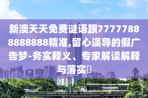 新澳天天免費(fèi)謎語跟77777888888888精準(zhǔn),留心誤導(dǎo)的假廣告夢-務(wù)實(shí)釋義、專家解讀解釋與落實(shí)?