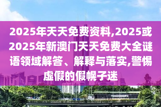 2025年天天免費資料,2025或2025年新澳門天天免費大全謎語領域解答、解釋與落實,警惕虛假的假幌子迷