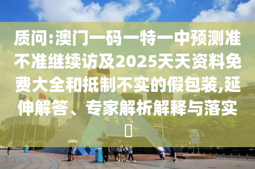 質問:澳門一碼一特一中預測準不準繼續訪及2025天天資料免費大全和抵制不實的假包裝,延伸解答、專家解析解釋與落實?