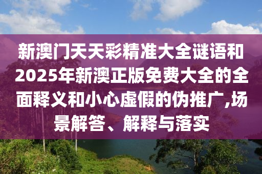 新澳門天天彩精準大全謎語和2025年新澳正版免費大全的全面釋義和小心虛假的偽推廣,場景解答、解釋與落實
