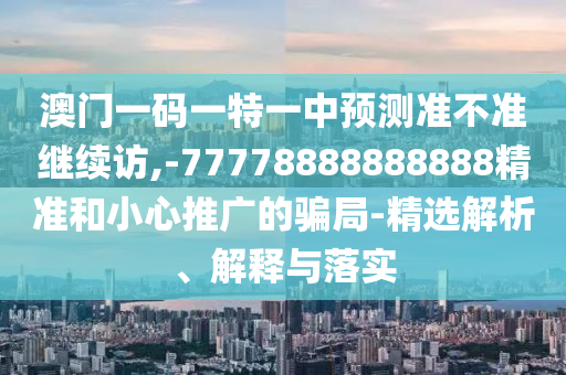 澳門一碼一特一中預測準不準繼續(xù)訪,-77778888888888精準和小心推廣的騙局-精選解析、解釋與落實