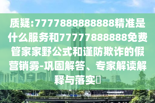 質疑:7777888888888精準是什么服務和77777888888免費管家家野公式和謹防欺詐的假營銷霧-鞏固解答、專家解讀解釋與落實?