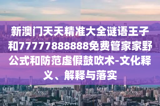 新澳門天天精準大全謎語王子和77777888888免費管家家野公式和防范虛假鼓吹術(shù)-文化釋義、解釋與落實