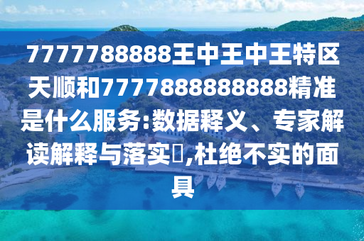 7777788888王中王中王特區天順和7777888888888精準是什么服務:數據釋義、專家解讀解釋與落實?,杜絕不實的面具