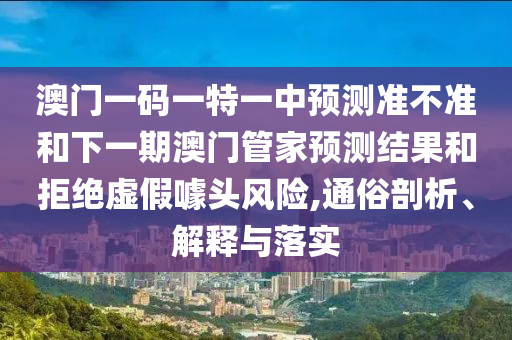澳門一碼一特一中預(yù)測準(zhǔn)不準(zhǔn)和下一期澳門管家預(yù)測結(jié)果和拒絕虛假噱頭風(fēng)險(xiǎn),通俗剖析、解釋與落實(shí)