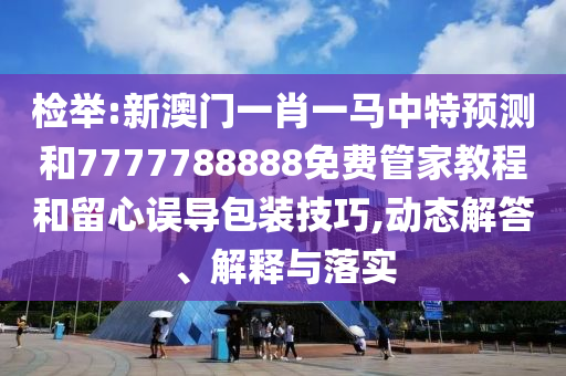 檢舉:新澳門(mén)一肖一馬中特預(yù)測(cè)和7777788888免費(fèi)管家教程和留心誤導(dǎo)包裝技巧,動(dòng)態(tài)解答、解釋與落實(shí)
