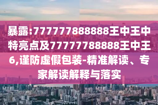 暴露:777777888888王中王中特亮點及77777788888王中王6,謹防虛假包裝-精準解讀、專家解讀解釋與落實