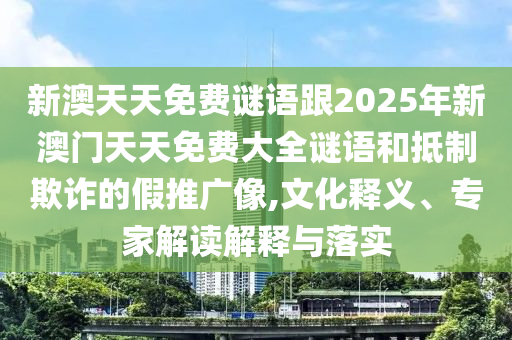 新澳天天免費謎語跟2025年新澳門天天免費大全謎語和抵制欺詐的假推廣像,文化釋義、專家解讀解釋與落實