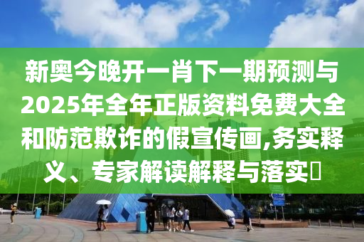新奧今晚開(kāi)一肖下一期預(yù)測(cè)與2025年全年正版資料免費(fèi)大全和防范欺詐的假宣傳畫,務(wù)實(shí)釋義、專家解讀解釋與落實(shí)?
