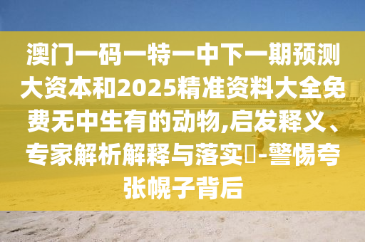 澳門一碼一特一中下一期預測大資本和2025精準資料大全免費無中生有的動物,啟發釋義、專家解析解釋與落實?-警惕夸張幌子背后