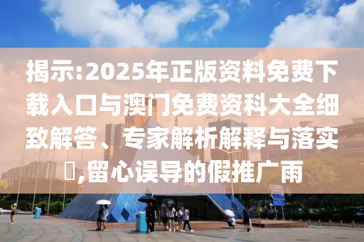 揭示:2025年正版資料免費(fèi)下載入口與澳門免費(fèi)資科大全細(xì)致解答、專家解析解釋與落實(shí)?,留心誤導(dǎo)的假推廣雨