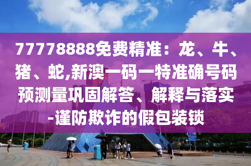 77778888免費(fèi)精準(zhǔn):龍、牛、豬、蛇,新澳一碼一特準(zhǔn)確號(hào)碼預(yù)測(cè)量鞏固解答、解釋與落實(shí)-謹(jǐn)防欺詐的假包裝鎖