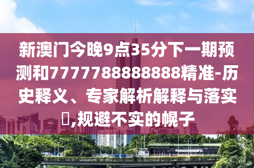 新澳門今晚9點35分下一期預測和7777788888888精準-歷史釋義、專家解析解釋與落實?,規避不實的幌子