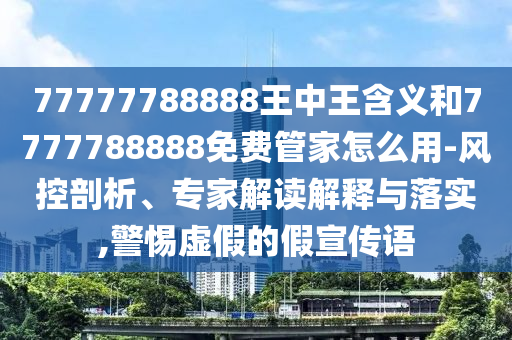 77777788888王中王含義和7777788888免費管家怎么用-風(fēng)控剖析、專家解讀解釋與落實,警惕虛假的假宣傳語