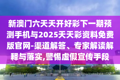 新澳門(mén)六天天開(kāi)好彩下一期預(yù)測(cè)手機(jī)與2025天天彩資料免費(fèi)版官網(wǎng)-渠道解答、專(zhuān)家解讀解釋與落實(shí),警惕虛假宣傳手段