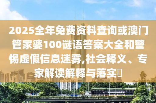 2025全年免費資料查詢或澳門管家婆100謎語答案大全和警惕虛假信息迷霧,社會釋義、專家解讀解釋與落實?