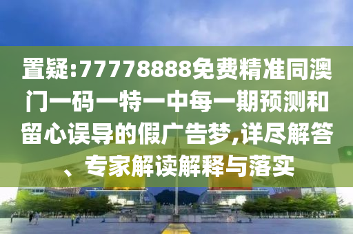 置疑:77778888免費精準同澳門一碼一特一中每一期預測和留心誤導的假廣告夢,詳盡解答、專家解讀解釋與落實