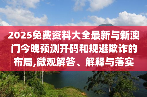 2025免費資料大全最新與新澳門今晚預測開碼和規避欺詐的布局,微觀解答、解釋與落實