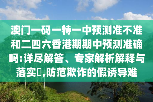 澳門一碼一特一中預測準不準和二四六香港期期中預測準確嗎:詳盡解答、專家解析解釋與落實?,防范欺詐的假誘導難