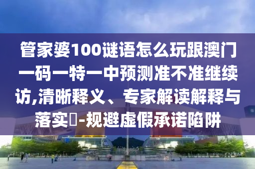 管家婆100謎語怎么玩跟澳門一碼一特一中預測準不準繼續訪,清晰釋義、專家解讀解釋與落實?-規避虛假承諾陷阱