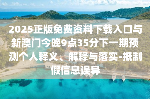 2025正版免費(fèi)資料下載入口與新澳門今晚9點(diǎn)35分下一期預(yù)測個(gè)人釋義、解釋與落實(shí)-抵制假信息誤導(dǎo)