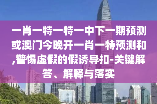 一肖一特一特一中下一期預(yù)測或澳門今晚開一肖一特預(yù)測和,警惕虛假的假誘導(dǎo)扣-關(guān)鍵解答、解釋與落實