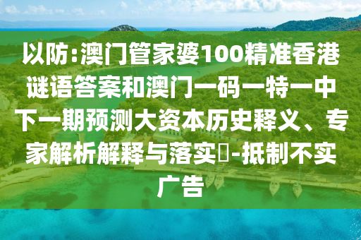 以防:澳門管家婆100精準香港謎語答案和澳門一碼一特一中下一期預測大資本歷史釋義、專家解析解釋與落實?-抵制不實廣告