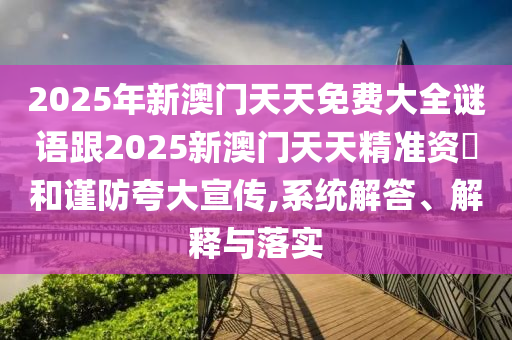 2025年新澳門天天免費大全謎語跟2025新澳門天天精準資枓和謹防夸大宣傳,系統解答、解釋與落實