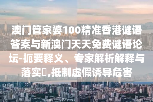 澳門管家婆100精準(zhǔn)香港謎語答案與新澳門天天免費謎語論壇-扼要釋義、專家解析解釋與落實?,抵制虛假誘導(dǎo)危害
