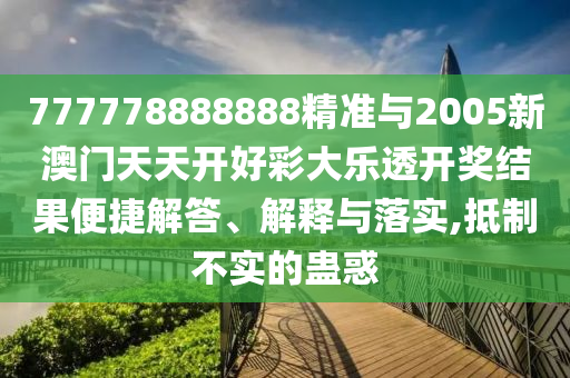 777778888888精準與2005新澳門天天開好彩大樂透開獎結果便捷解答、解釋與落實,抵制不實的蠱惑