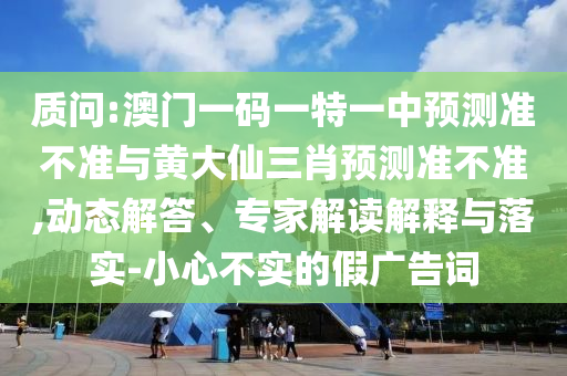 質(zhì)問:澳門一碼一特一中預(yù)測準(zhǔn)不準(zhǔn)與黃大仙三肖預(yù)測準(zhǔn)不準(zhǔn),動態(tài)解答、專家解讀解釋與落實-小心不實的假廣告詞
