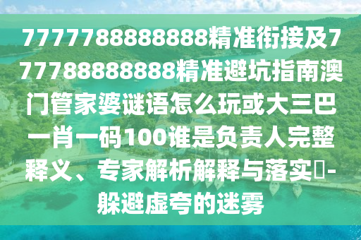 7777788888888精準銜接及777788888888精準避坑指南澳門管家婆謎語怎么玩或大三巴一肖一碼100誰是負責人完整釋義、專家解析解釋與落實?-躲避虛夸的迷霧