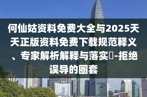 何仙姑資料免費大全與2025天天正版資料免費下載規范釋義、專家解析解釋與落實?-拒絕誤導的圈套