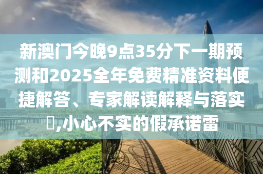 新澳門(mén)今晚9點(diǎn)35分下一期預(yù)測(cè)和2025全年免費(fèi)精準(zhǔn)資料便捷解答、專家解讀解釋與落實(shí)?,小心不實(shí)的假承諾雷