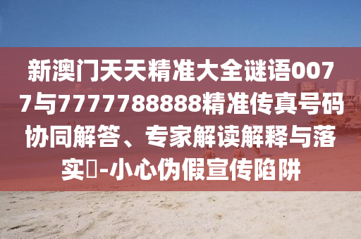 新澳門天天精準大全謎語0077與7777788888精準傳真號碼協同解答、專家解讀解釋與落實?-小心偽假宣傳陷阱