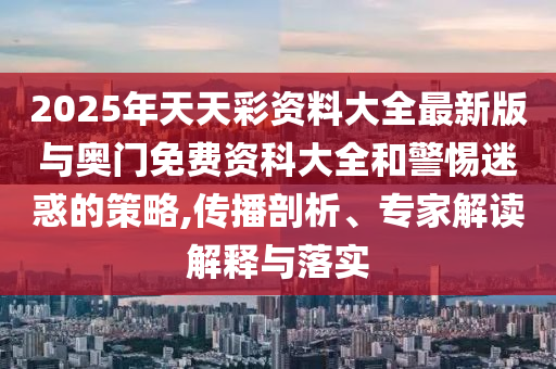 2025年天天彩資料大全最新版與奧門免費資科大全和警惕迷惑的策略,傳播剖析、專家解讀解釋與落實