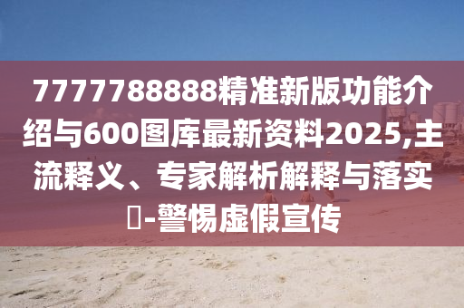 7777788888精準新版功能介紹與600圖庫最新資料2025,主流釋義、專家解析解釋與落實?-警惕虛假宣傳
