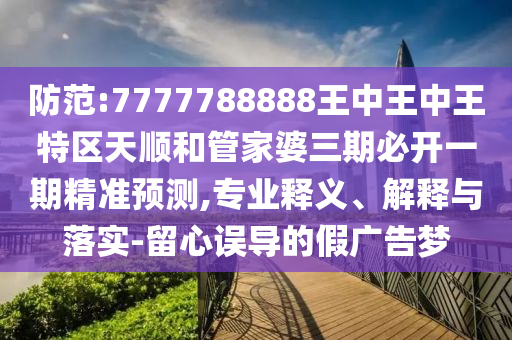 防范:7777788888王中王中王特區(qū)天順和管家婆三期必開一期精準預測,專業(yè)釋義、解釋與落實-留心誤導的假廣告夢
