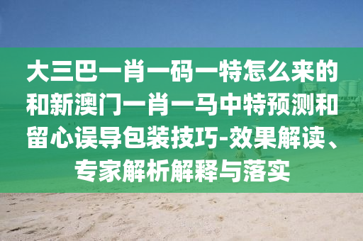 大三巴一肖一碼一特怎么來(lái)的和新澳門(mén)一肖一馬中特預(yù)測(cè)和留心誤導(dǎo)包裝技巧-效果解讀、專(zhuān)家解析解釋與落實(shí)